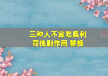 三种人不宜吃奥利司他副作用 替换